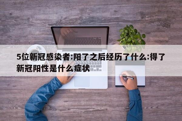5位新冠感染者:阳了之后经历了什么:得了新冠阳性是什么症状