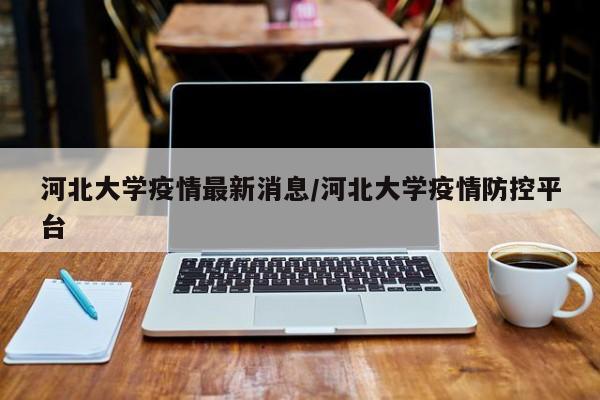 河北大学疫情最新消息/河北大学疫情防控平台