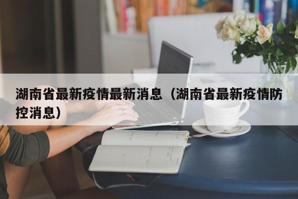 湖南省最新疫情最新消息（湖南省最新疫情防控消息）