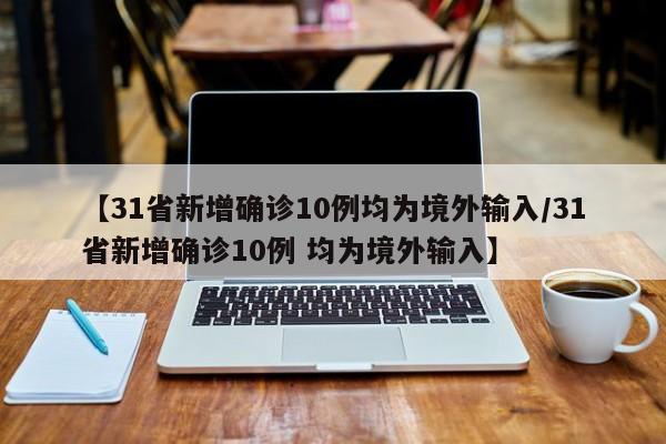 【31省新增确诊10例均为境外输入/31省新增确诊10例 均为境外输入】