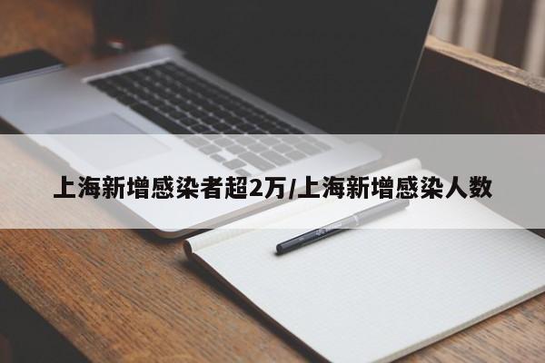 上海新增感染者超2万/上海新增感染人数