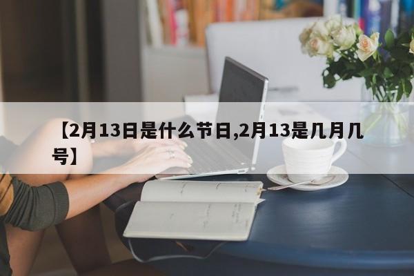 【2月13日是什么节日,2月13是几月几号】