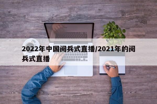 2022年中国阅兵式直播/2021年的阅兵式直播