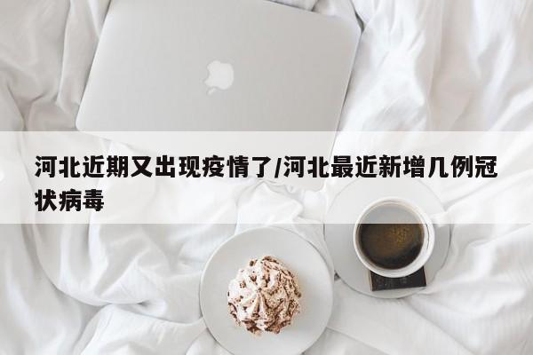 河北近期又出现疫情了/河北最近新增几例冠状病毒
