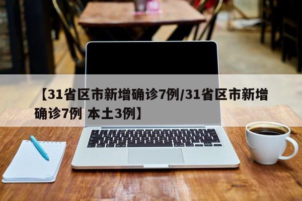 【31省区市新增确诊7例/31省区市新增确诊7例 本土3例】