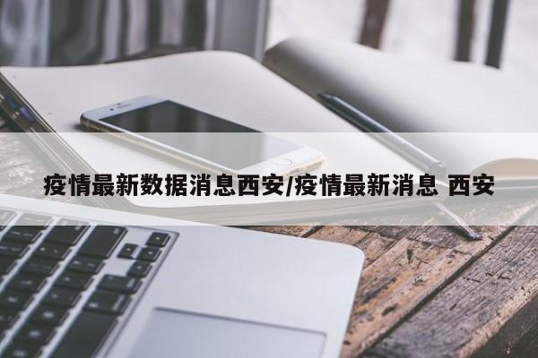 疫情最新数据消息西安/疫情最新消息 西安