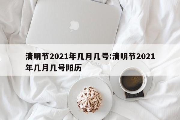 清明节2021年几月几号:清明节2021年几月几号阳历