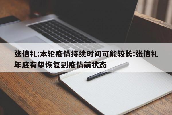 张伯礼:本轮疫情持续时间可能较长:张伯礼年底有望恢复到疫情前状态