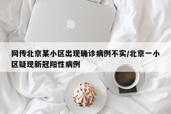 网传北京某小区出现确诊病例不实/北京一小区疑现新冠阳性病例