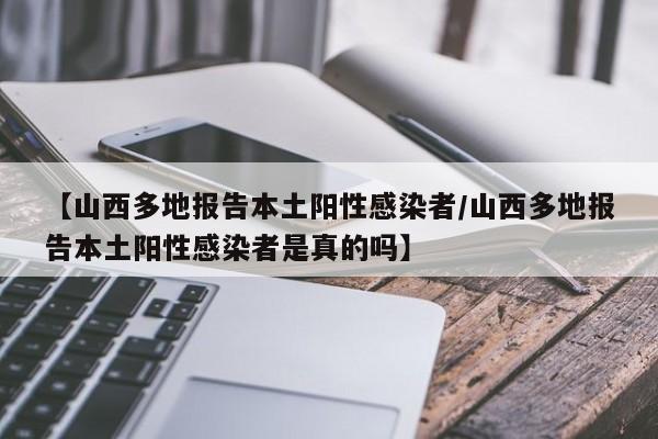 【山西多地报告本土阳性感染者/山西多地报告本土阳性感染者是真的吗】