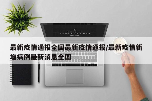 最新疫情通报全国最新疫情通报/最新疫情新增病例最新消息全国