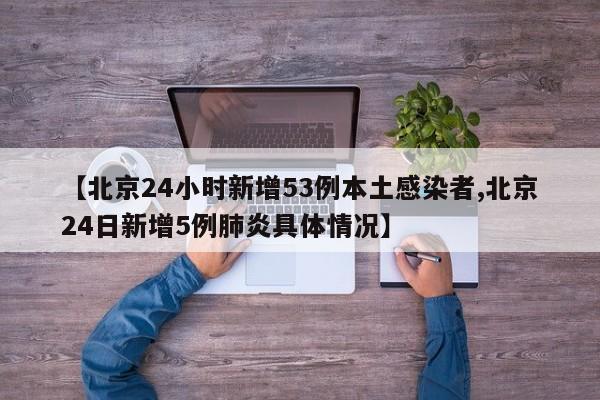 【北京24小时新增53例本土感染者,北京24日新增5例肺炎具体情况】