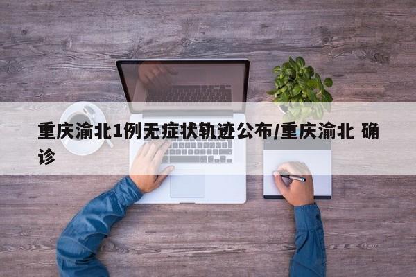 重庆渝北1例无症状轨迹公布/重庆渝北 确诊