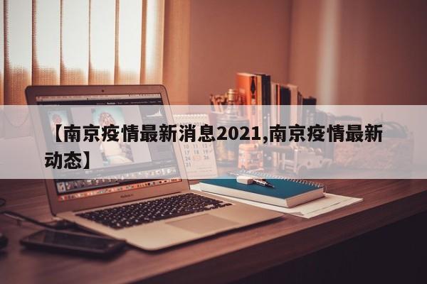 【南京疫情最新消息2021,南京疫情最新动态】