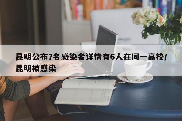 昆明公布7名感染者详情有6人在同一高校/昆明被感染