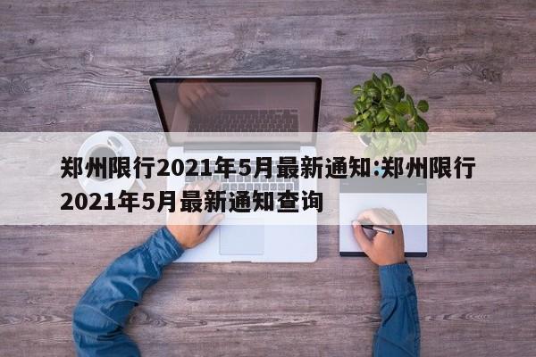 郑州限行2021年5月最新通知:郑州限行2021年5月最新通知查询