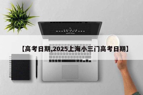 【高考日期,2025上海小三门高考日期】