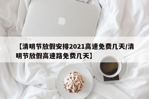 【清明节放假安排2021高速免费几天/清明节放假高速路免费几天】