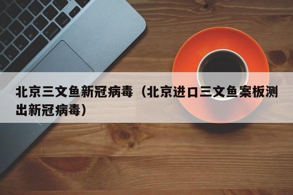 北京三文鱼新冠病毒（北京进口三文鱼案板测出新冠病毒）