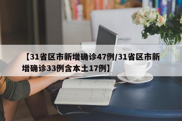 【31省区市新增确诊47例/31省区市新增确诊33例含本土17例】