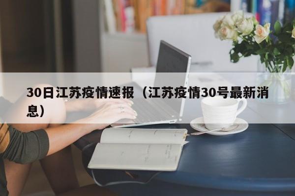 30日江苏疫情速报（江苏疫情30号最新消息）