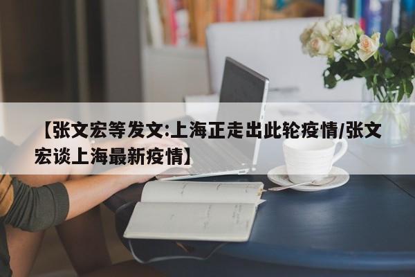【张文宏等发文:上海正走出此轮疫情/张文宏谈上海最新疫情】