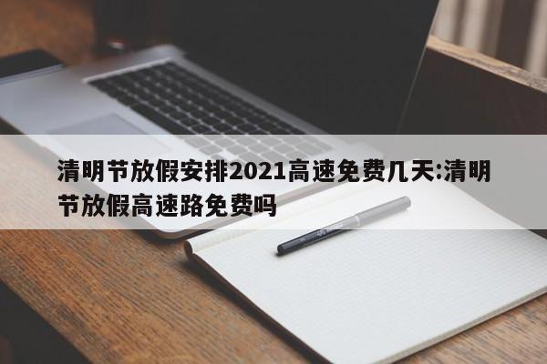 清明节放假安排2021高速免费几天:清明节放假高速路免费吗