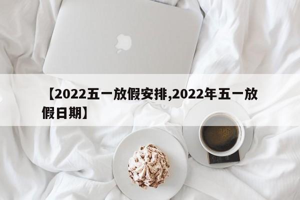 【2022五一放假安排,2022年五一放假日期】