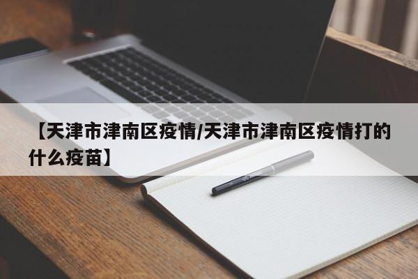【天津市津南区疫情/天津市津南区疫情打的什么疫苗】