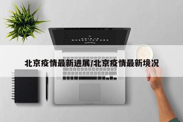 北京疫情最新进展/北京疫情最新境况